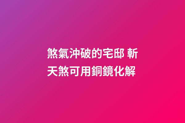 煞氣沖破的宅邸 斬天煞可用銅鏡化解